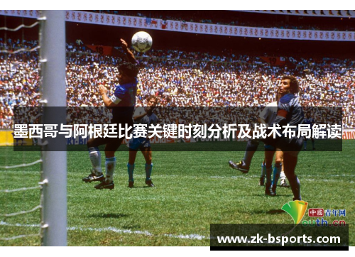 墨西哥与阿根廷比赛关键时刻分析及战术布局解读