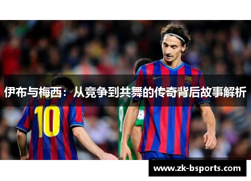 伊布与梅西：从竞争到共舞的传奇背后故事解析