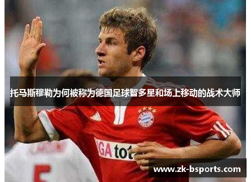 托马斯穆勒为何被称为德国足球智多星和场上移动的战术大师