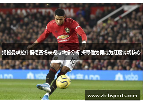 揭秘曼联拉什福德赛场表现与数据分析 探寻他为何成为红魔锋线核心