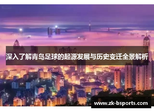 深入了解青岛足球的起源发展与历史变迁全景解析