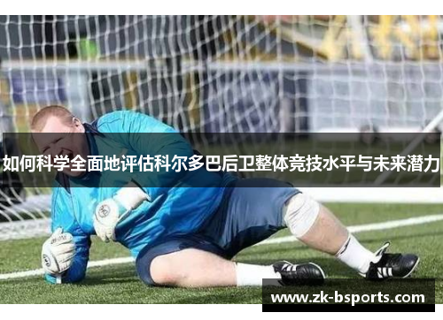 如何科学全面地评估科尔多巴后卫整体竞技水平与未来潜力