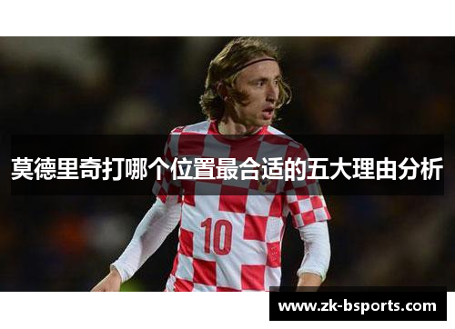 莫德里奇打哪个位置最合适的五大理由分析
