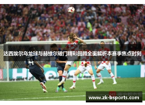 达西埃尔乌龙球与赫维尔破门精彩回顾全面解析本赛季焦点时刻