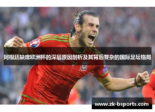 阿根廷缺席欧洲杯的深层原因剖析及其背后复杂的国际足坛格局