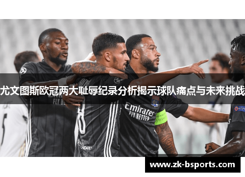 尤文图斯欧冠两大耻辱纪录分析揭示球队痛点与未来挑战