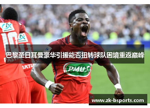 巴黎圣日耳曼豪华引援能否扭转球队困境重返巅峰