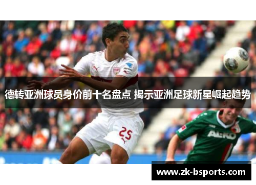 德转亚洲球员身价前十名盘点 揭示亚洲足球新星崛起趋势