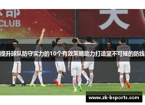 提升球队防守实力的10个有效策略助力打造坚不可摧的防线