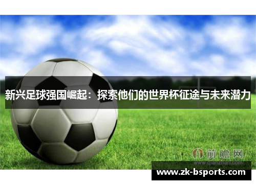 新兴足球强国崛起：探索他们的世界杯征途与未来潜力