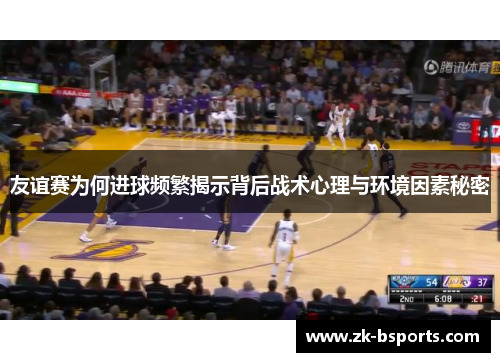 友谊赛为何进球频繁揭示背后战术心理与环境因素秘密