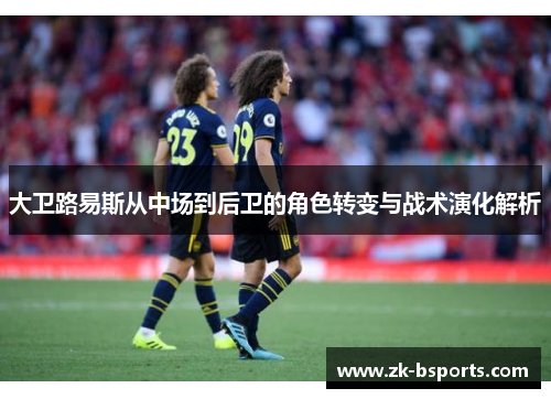 大卫路易斯从中场到后卫的角色转变与战术演化解析