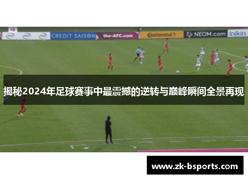 揭秘2024年足球赛事中最震撼的逆转与巅峰瞬间全景再现