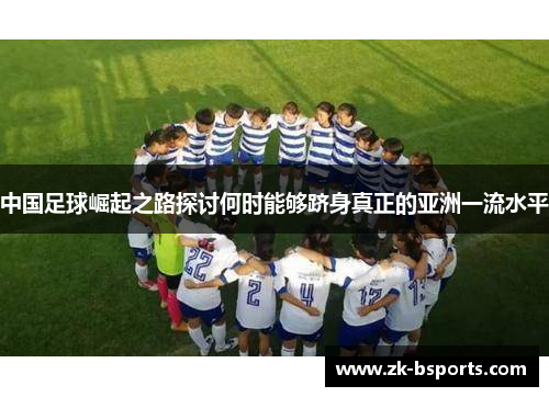 中国足球崛起之路探讨何时能够跻身真正的亚洲一流水平