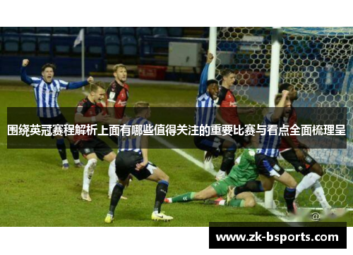 围绕英冠赛程解析上面有哪些值得关注的重要比赛与看点全面梳理呈