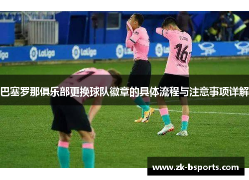 巴塞罗那俱乐部更换球队徽章的具体流程与注意事项详解