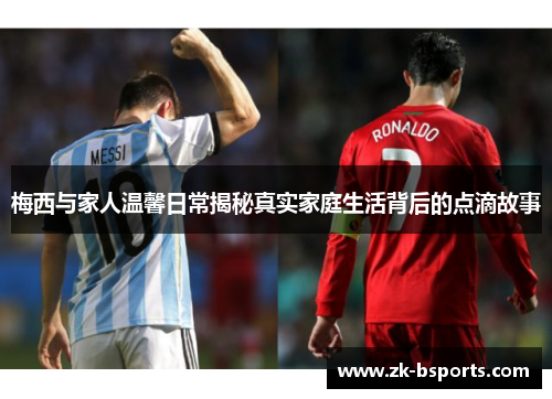 梅西与家人温馨日常揭秘真实家庭生活背后的点滴故事