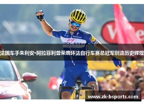 法国车手朱利安·阿拉菲利普荣膺环法自行车赛总冠军创造历史辉煌