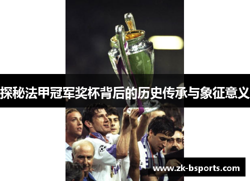 探秘法甲冠军奖杯背后的历史传承与象征意义
