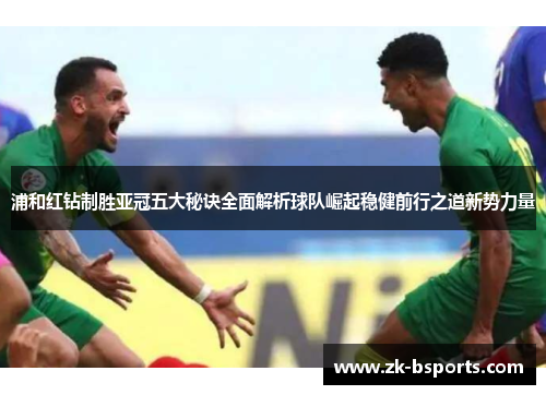 浦和红钻制胜亚冠五大秘诀全面解析球队崛起稳健前行之道新势力量