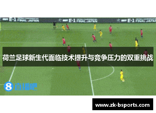 荷兰足球新生代面临技术提升与竞争压力的双重挑战