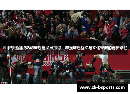 西甲球迷组织活动策划与发展探讨：增强球迷互动与文化交流的创新路径