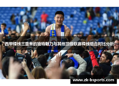 西甲锋线三重奏的独特魅力与其他顶级联赛锋线组合对比分析