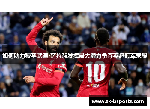 如何助力穆罕默德·萨拉赫发挥最大潜力争夺英超冠军荣耀