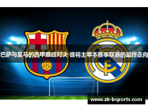 巴萨与皇马的西甲巅峰对决 谁将主宰本赛季联赛的最终走向