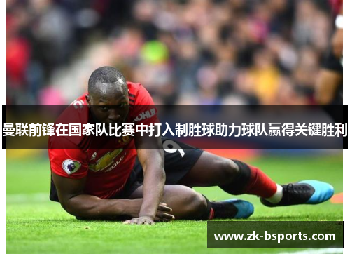 曼联前锋在国家队比赛中打入制胜球助力球队赢得关键胜利