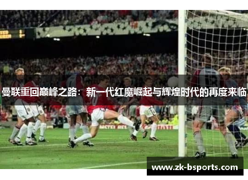曼联重回巅峰之路：新一代红魔崛起与辉煌时代的再度来临