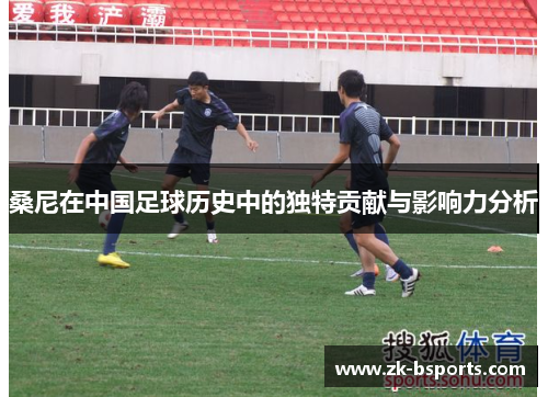 桑尼在中国足球历史中的独特贡献与影响力分析