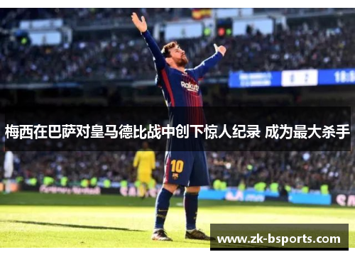 梅西在巴萨对皇马德比战中创下惊人纪录 成为最大杀手