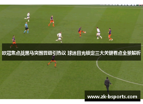 欧冠焦点战黑马突围晋级引热议 球迷目光锁定三大关键看点全景解析