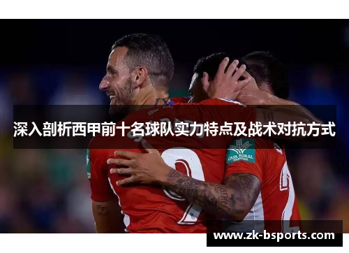 深入剖析西甲前十名球队实力特点及战术对抗方式