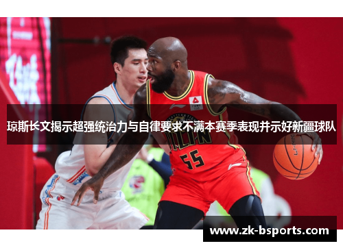 琼斯长文揭示超强统治力与自律要求不满本赛季表现并示好新疆球队