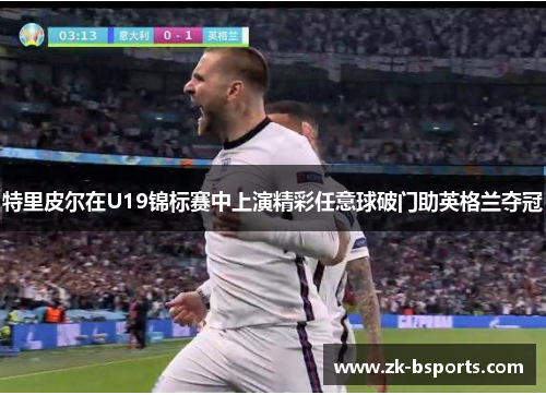 特里皮尔在U19锦标赛中上演精彩任意球破门助英格兰夺冠