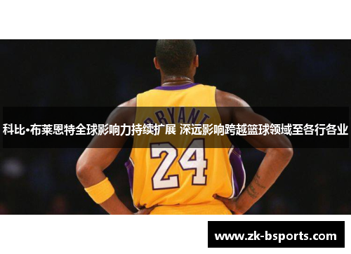 科比·布莱恩特全球影响力持续扩展 深远影响跨越篮球领域至各行各业