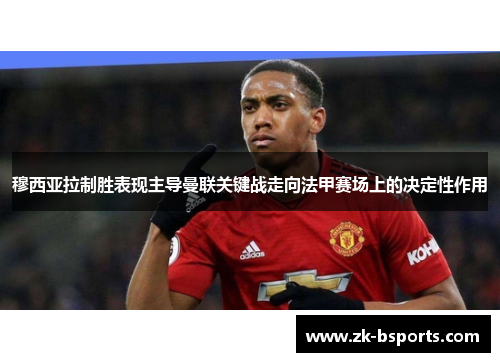 穆西亚拉制胜表现主导曼联关键战走向法甲赛场上的决定性作用