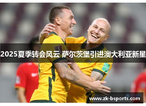 2025夏季转会风云 萨尔茨堡引进澳大利亚新星