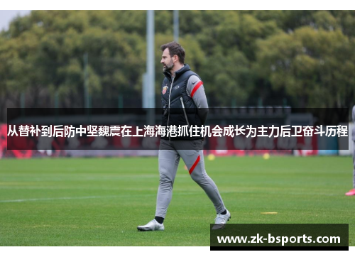 从替补到后防中坚魏震在上海海港抓住机会成长为主力后卫奋斗历程
