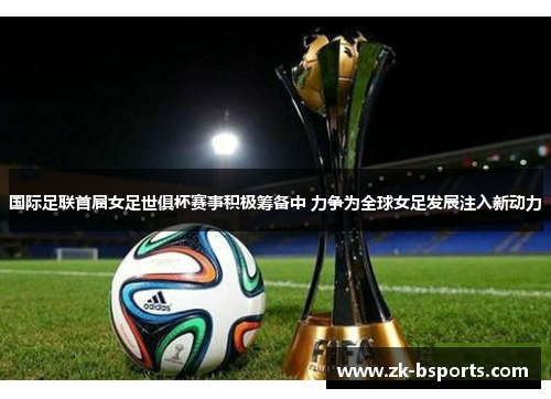 国际足联首届女足世俱杯赛事积极筹备中 力争为全球女足发展注入新动力