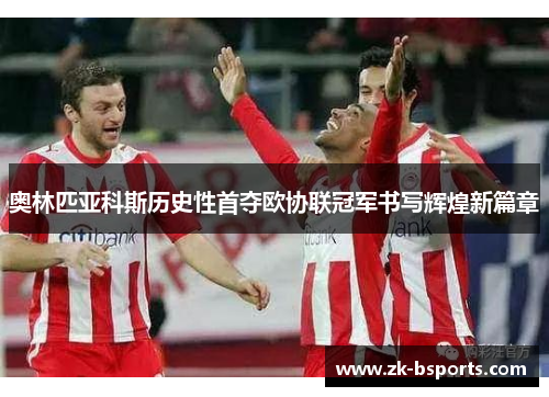 奥林匹亚科斯历史性首夺欧协联冠军书写辉煌新篇章