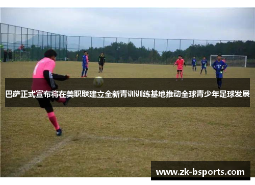 巴萨正式宣布将在美职联建立全新青训训练基地推动全球青少年足球发展