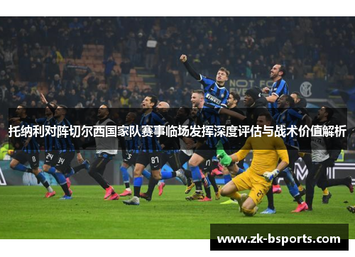 托纳利对阵切尔西国家队赛事临场发挥深度评估与战术价值解析