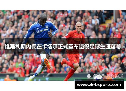 维斯利斯内德在卡塔尔正式宣布退役足球生涯落幕