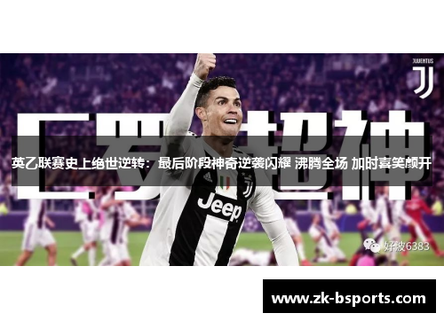 英乙联赛史上绝世逆转：最后阶段神奇逆袭闪耀 沸腾全场 加时喜笑颜开