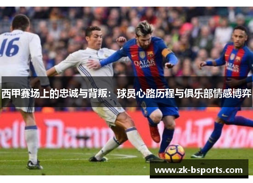 西甲赛场上的忠诚与背叛:球员心路历程与俱乐部情感博弈 西甲赛场上的忠诚与背叛:球员心路历程与俱乐部情感博弈