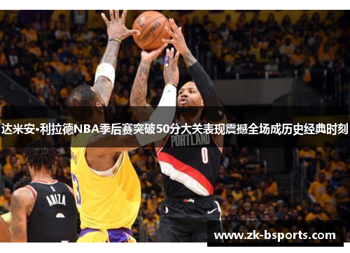 达米安·利拉德NBA季后赛突破50分大关表现震撼全场成历史经典时刻 达米安·利拉德NBA季后赛突破50分大关表现震撼全场成历史经典时刻