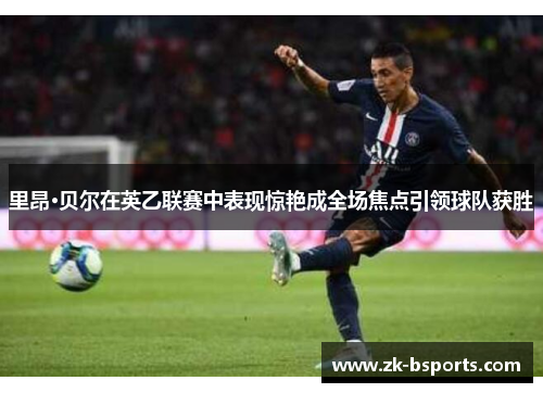 里昂·贝尔在英乙联赛中表现惊艳成全场焦点引领球队获胜 里昂·贝尔在英乙联赛中表现惊艳成全场焦点引领球队获胜